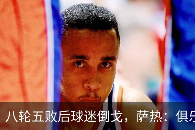 八轮五败后球迷倒戈，萨热：俱乐部内部没有杂音