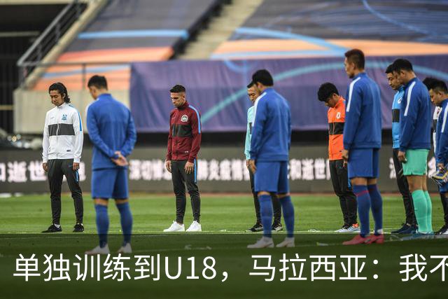 单独训练到U18，马拉西亚：我不知道这决定从哪来